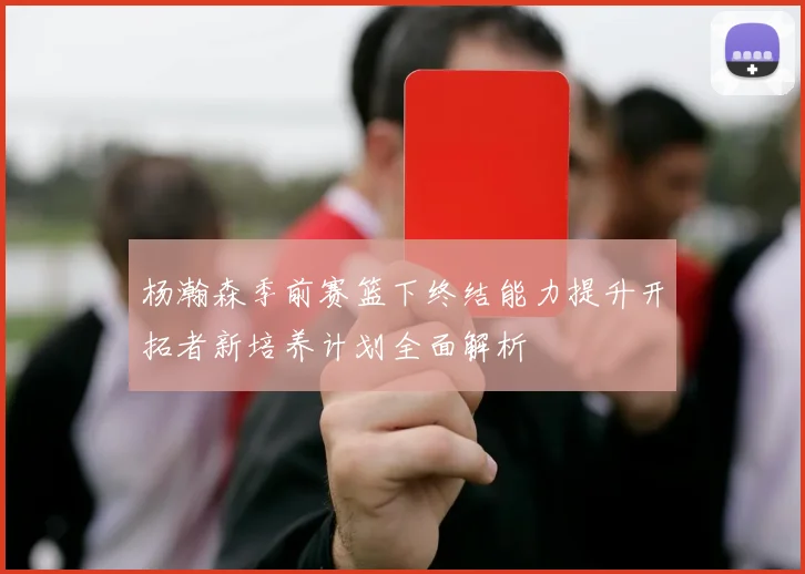 杨瀚森季前赛篮下终结能力提升开拓者新培养计划全面解析