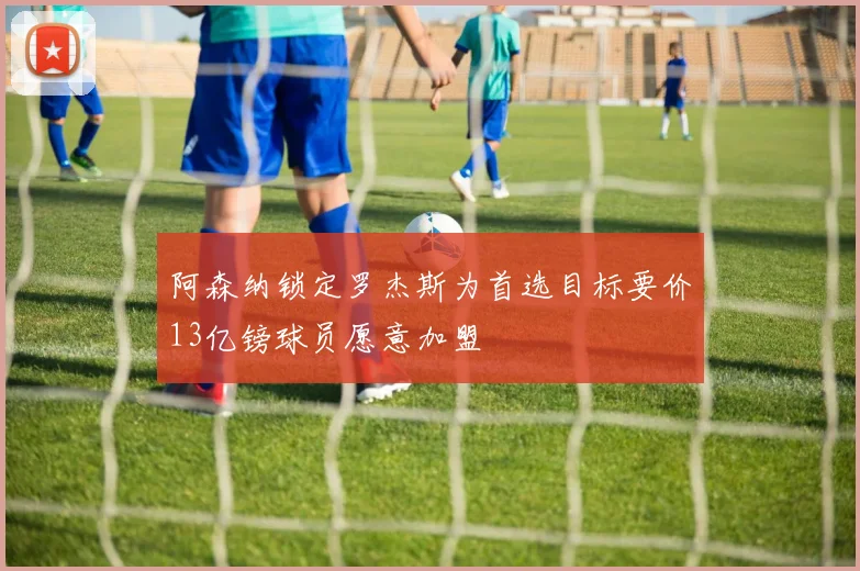 阿森纳锁定罗杰斯为首选目标要价13亿镑球员愿意加盟