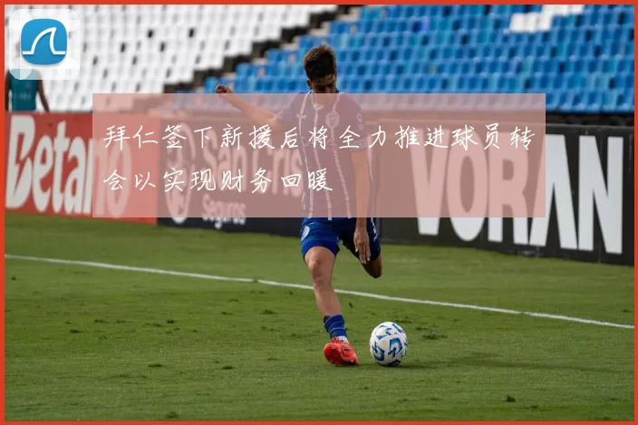 拜仁签下新援后将全力推进球员转会以实现财务回暖