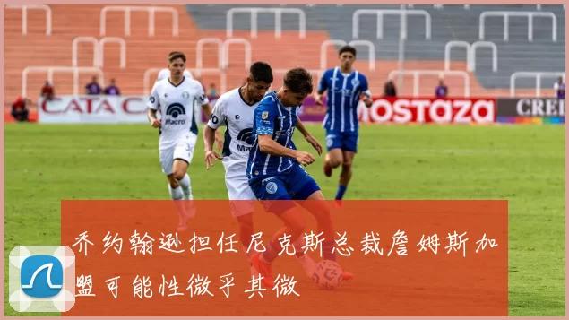 乔约翰逊担任尼克斯总裁詹姆斯加盟可能性微乎其微