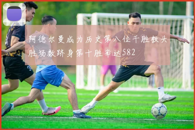 阿德尔曼成为历史第八位千胜教头胜场数跻身第十胜率达582