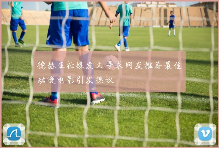 德赫亚社媒发文寻求网友推荐最佳动漫电影引发热议