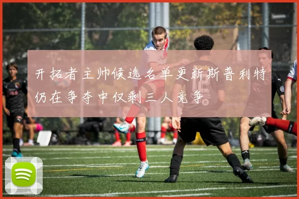 开拓者主帅候选名单更新斯普利特仍在争夺中仅剩三人竞争