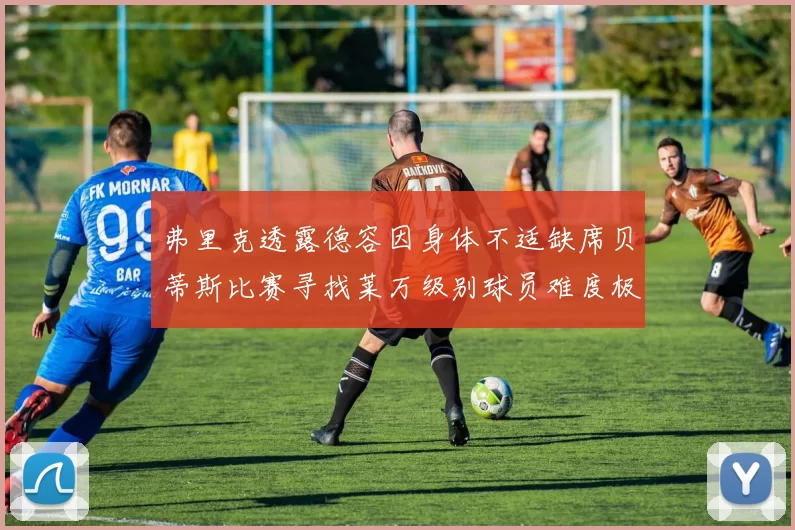 弗里克透露德容因身体不适缺席贝蒂斯比赛寻找莱万级别球员难度极大