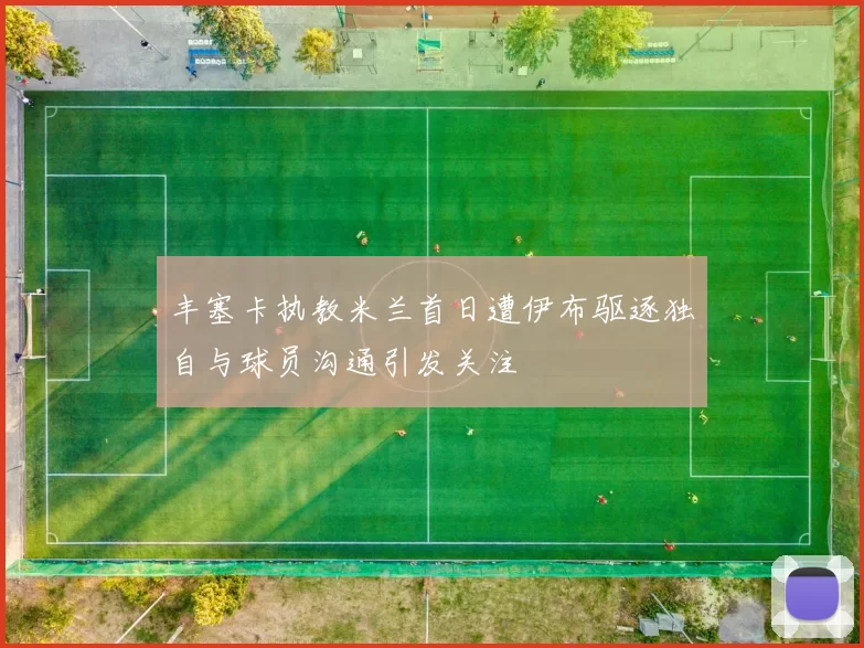 丰塞卡执教米兰首日遭伊布驱逐独自与球员沟通引发关注