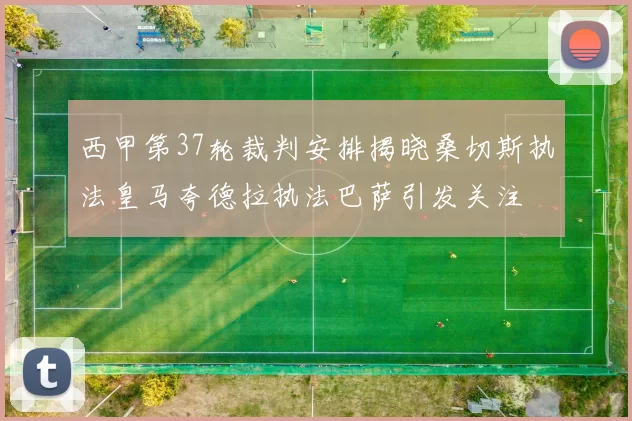 西甲第37轮裁判安排揭晓桑切斯执法皇马夸德拉执法巴萨引发关注