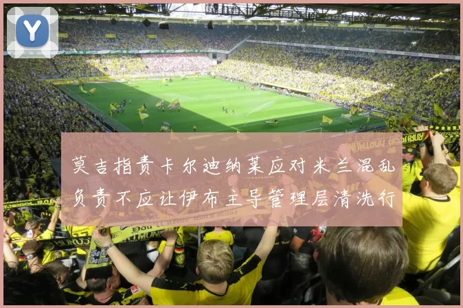 莫吉指责卡尔迪纳莱应对米兰混乱负责不应让伊布主导管理层清洗行动