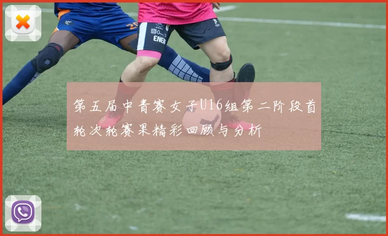 第五届中青赛女子U16组第二阶段首轮次轮赛果精彩回顾与分析