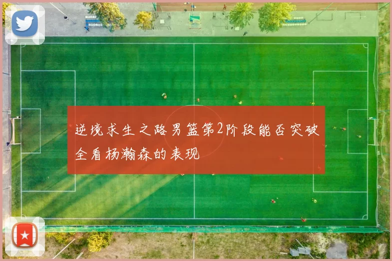 逆境求生之路男篮第2阶段能否突破全看杨瀚森的表现