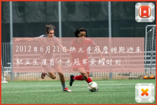 2012年6月21日热火夺冠詹姆斯迎来职业生涯首个总冠军荣耀时刻