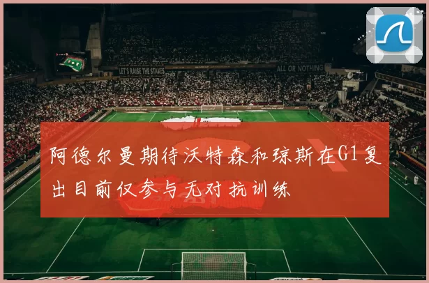 阿德尔曼期待沃特森和琼斯在G1复出目前仅参与无对抗训练
