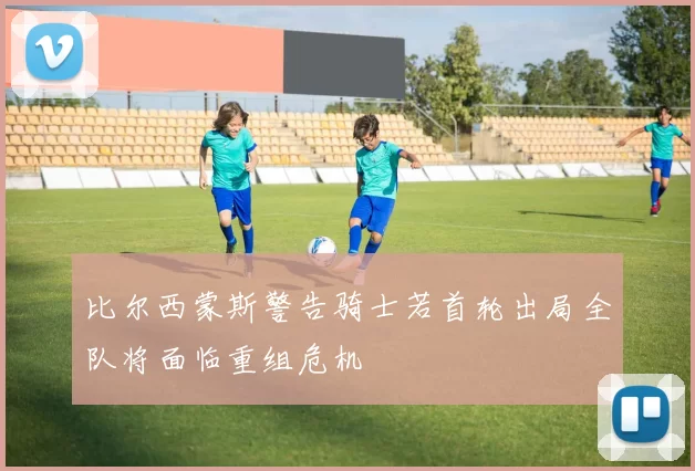 比尔西蒙斯警告骑士若首轮出局全队将面临重组危机