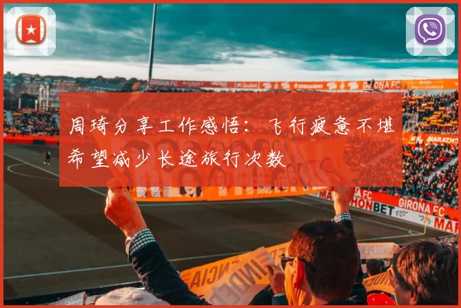 周琦分享工作感悟：飞行疲惫不堪希望减少长途旅行次数