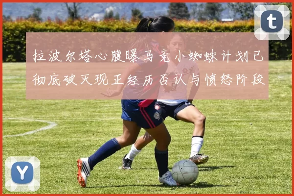 拉波尔塔心腹曝马竞小蜘蛛计划已彻底破灭现正经历否认与愤怒阶段