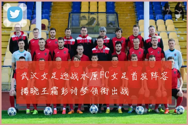 武汉女足迎战水原FC女足首发阵容揭晓王霜彭诗梦领衔出战