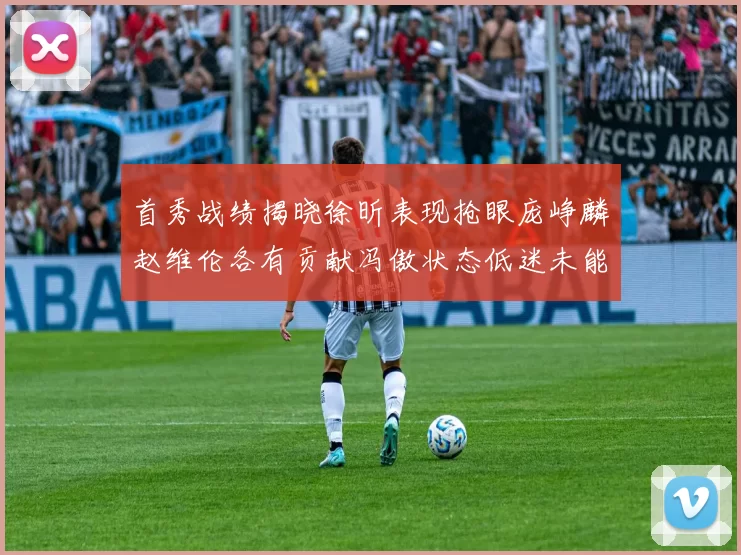 首秀战绩揭晓徐昕表现抢眼庞峥麟赵维伦各有贡献冯傲状态低迷未能得分