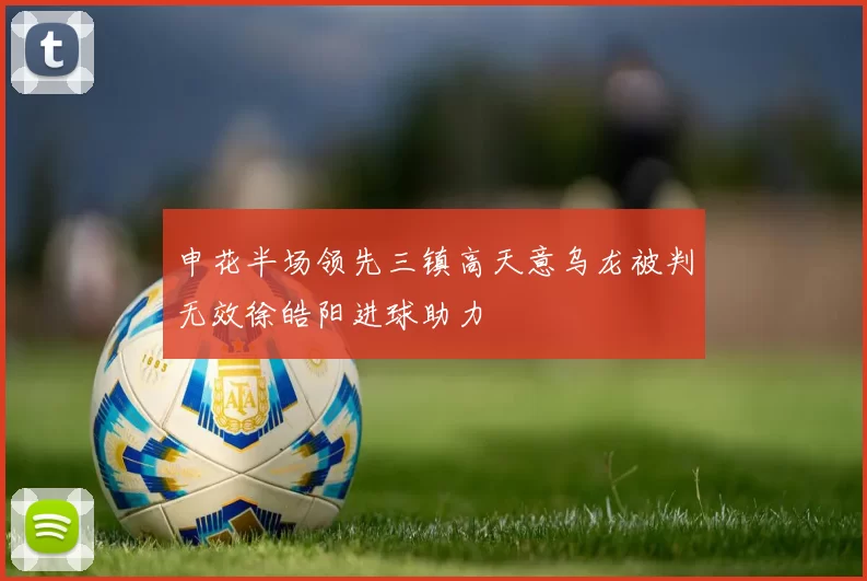 申花半场领先三镇高天意乌龙被判无效徐皓阳进球助力