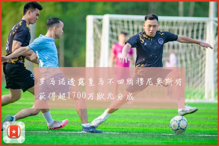 罗马诺透露皇马不回购穆尼奥斯将获得超1700万欧元分成