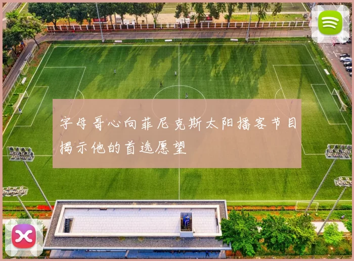 字母哥心向菲尼克斯太阳播客节目揭示他的首选愿望