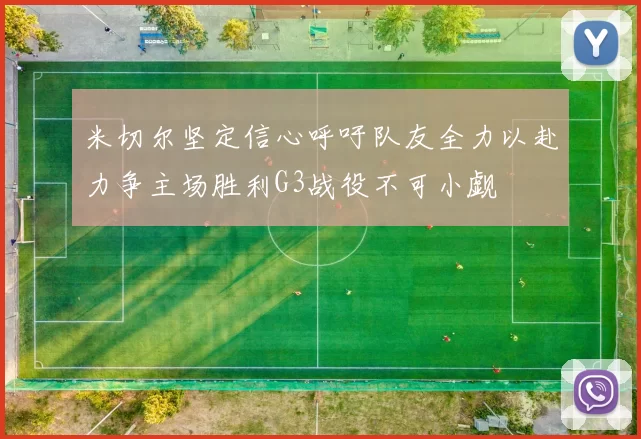 米切尔坚定信心呼吁队友全力以赴力争主场胜利G3战役不可小觑