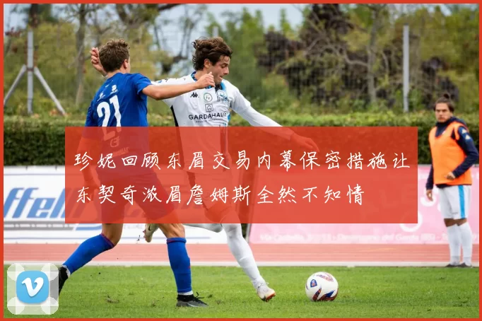 珍妮回顾东眉交易内幕保密措施让东契奇浓眉詹姆斯全然不知情