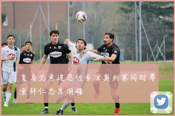 皇马无意追恩佐专注奥利塞同时尊重拜仁态度明确