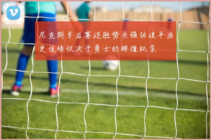 尼克斯季后赛连胜势头强劲追平历史佳绩仅次于勇士的辉煌纪录