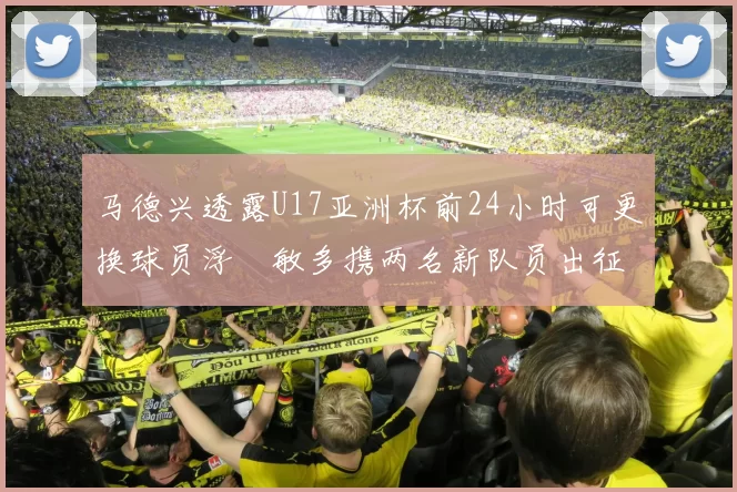 马德兴透露U17亚洲杯前24小时可更换球员浮嶋敏多携两名新队员出征