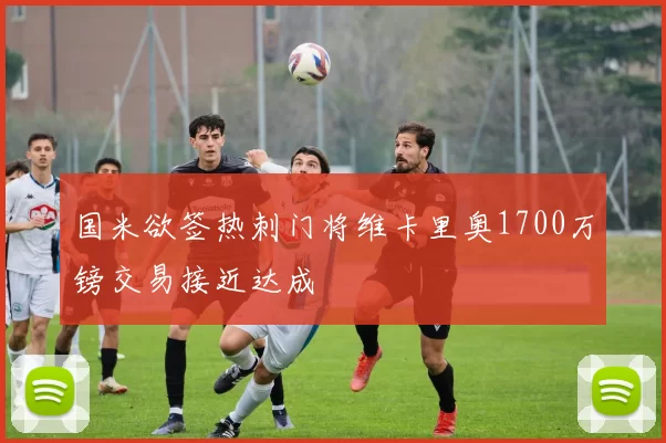 国米欲签热刺门将维卡里奥1700万镑交易接近达成