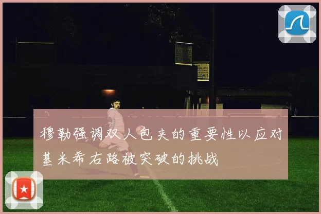 穆勒强调双人包夹的重要性以应对基米希右路被突破的挑战