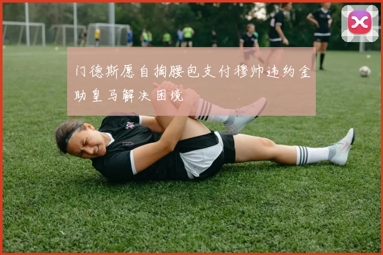 门德斯愿自掏腰包支付穆帅违约金助皇马解决困境