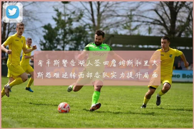 考辛斯警告湖人签回詹姆斯和里夫斯恐难逆转西部各队实力提升局面