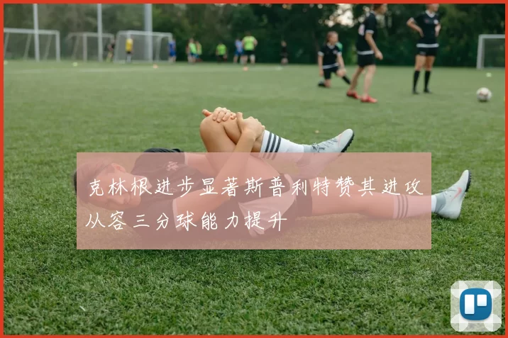 克林根进步显著斯普利特赞其进攻从容三分球能力提升