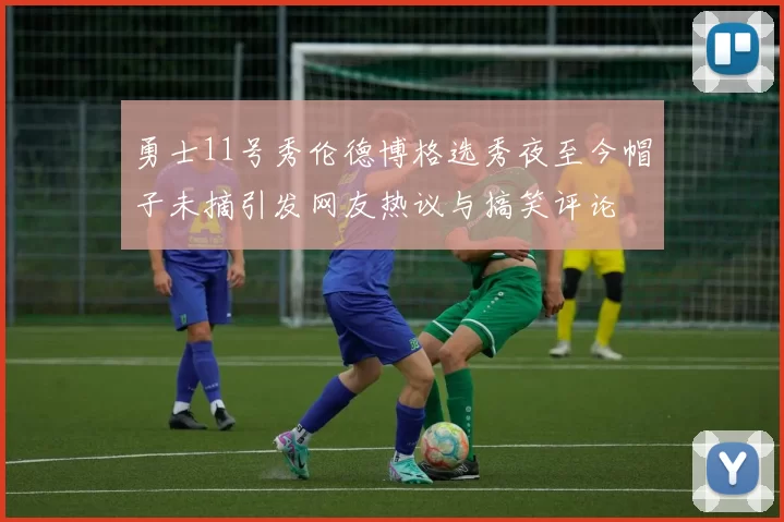 勇士11号秀伦德博格选秀夜至今帽子未摘引发网友热议与搞笑评论