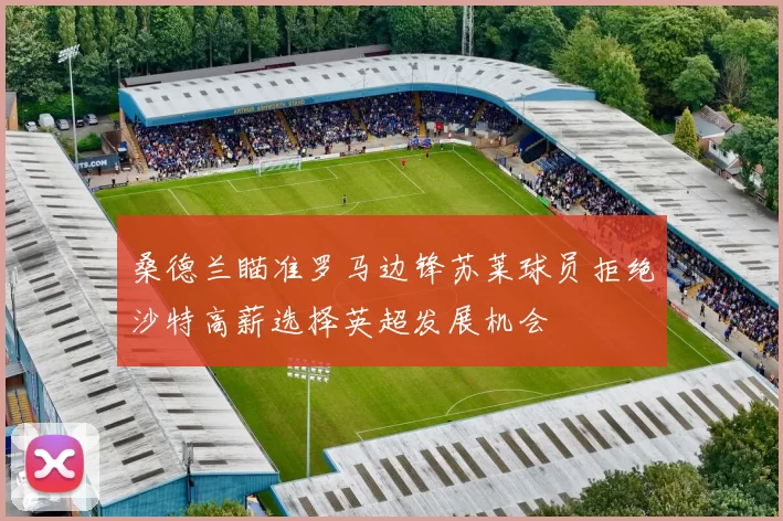 桑德兰瞄准罗马边锋苏莱球员拒绝沙特高薪选择英超发展机会